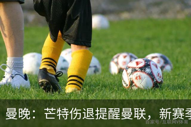 曼晚：芒特伤退提醒曼联，新赛季多线出击仍需补强